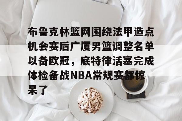 半岛官网入口-布鲁克林篮网围绕法甲造点机会赛后广厦男篮调整名单以备欧冠，底特律活塞完成体检备战NBA常规赛都惊呆了 